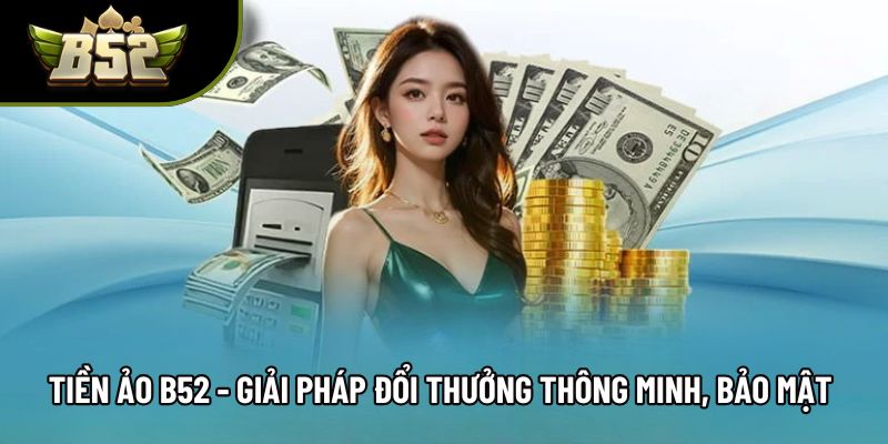 Tiền Ảo B52 - Giải Pháp Đổi Thưởng Thông Minh, Bảo Mật Cao