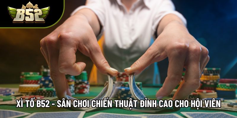 Xì Tố B52 - Sân Chơi Chiến Thuật Đỉnh Cao Cho Hội Viên